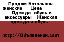 Продам Батальоны женские   › Цена ­ 1 600 -  Одежда, обувь и аксессуары » Женская одежда и обувь   